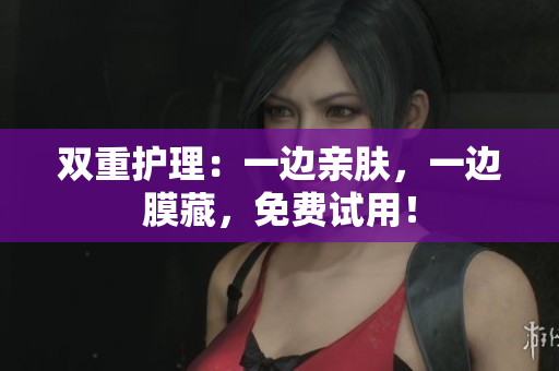 双重护理：一边亲肤，一边膜藏，免费试用！