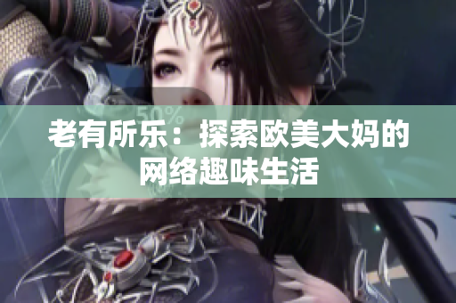 老有所乐：探索欧美大妈的网络趣味生活