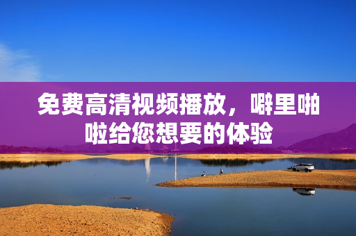 免费高清视频播放，噼里啪啦给您想要的体验