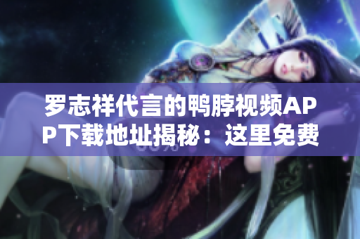 罗志祥代言的鸭脖视频APP下载地址揭秘：这里免费获取！