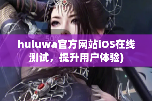 huluwa官方网站iOS在线测试，提升用户体验)