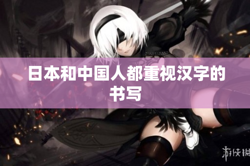 日本和中国人都重视汉字的书写