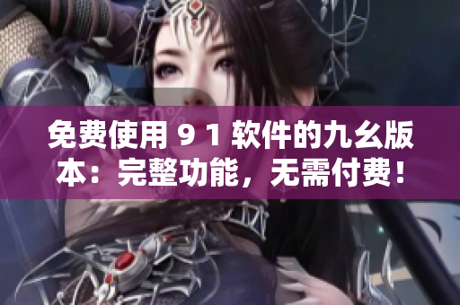 免费使用 9 1 软件的九幺版本：完整功能，无需付费！
