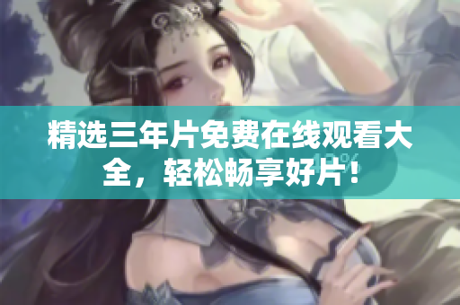 精选三年片免费在线观看大全，轻松畅享好片！