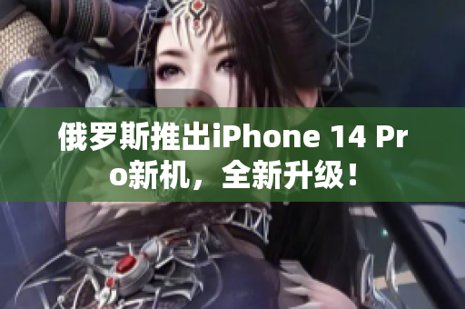 俄罗斯推出iPhone 14 Pro新机，全新升级！