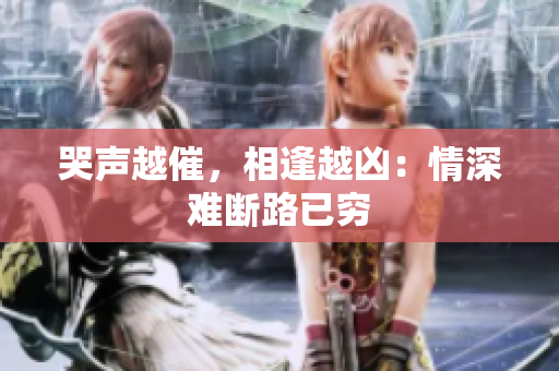 哭声越催，相逢越凶：情深难断路已穷