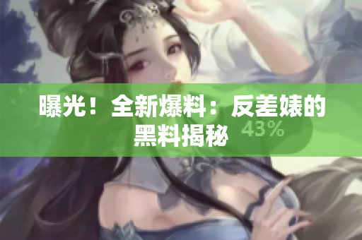 曝光！全新爆料：反差婊的黑料揭秘