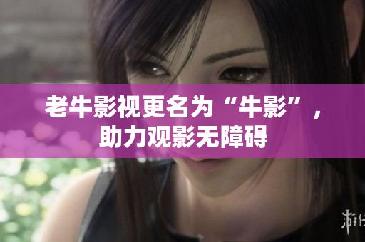 老牛影视更名为“牛影”，助力观影无障碍