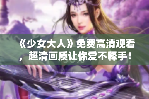 《少女大人》免费高清观看，超清画质让你爱不释手！
