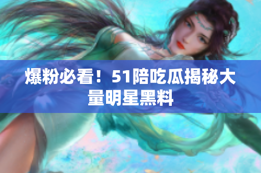 爆粉必看！51陪吃瓜揭秘大量明星黑料