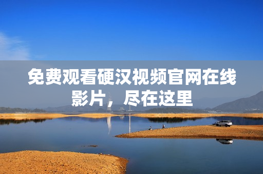 免费观看硬汉视频官网在线影片，尽在这里