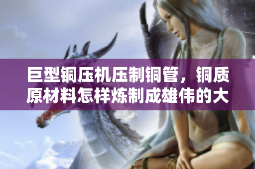 巨型铜压机压制铜管，铜质原材料怎样炼制成雄伟的大器件？