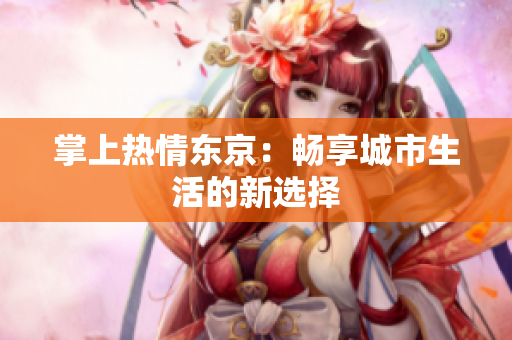 掌上热情东京：畅享城市生活的新选择