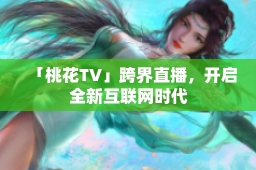 「桃花TV」跨界直播，开启全新互联网时代
