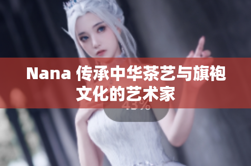 Nana 传承中华茶艺与旗袍文化的艺术家