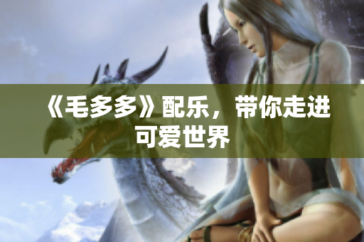 《毛多多》配乐，带你走进可爱世界