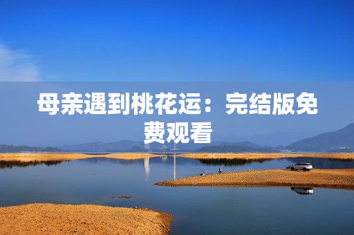 母亲遇到桃花运：完结版免费观看