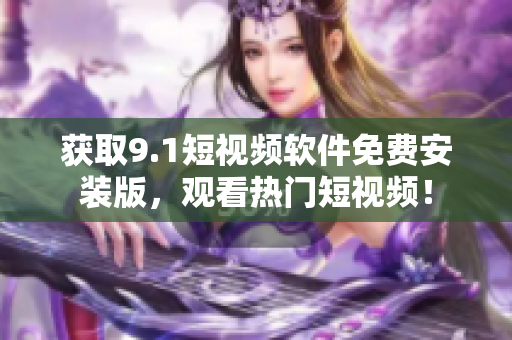获取9.1短视频软件免费安装版，观看热门短视频！