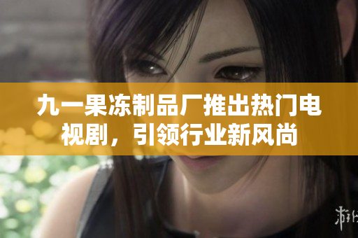 九一果冻制品厂推出热门电视剧，引领行业新风尚