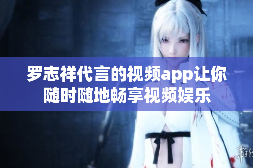 罗志祥代言的视频app让你随时随地畅享视频娱乐