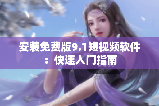 安装免费版9.1短视频软件：快速入门指南