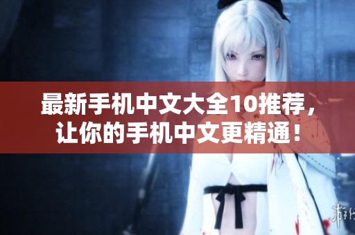 最新手机中文大全10推荐，让你的手机中文更精通！