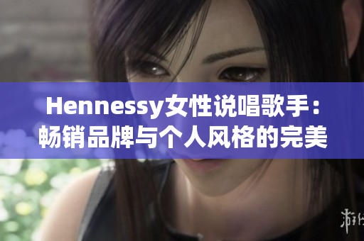 Hennessy女性说唱歌手：畅销品牌与个人风格的完美结合