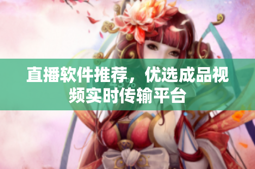 直播软件推荐，优选成品视频实时传输平台