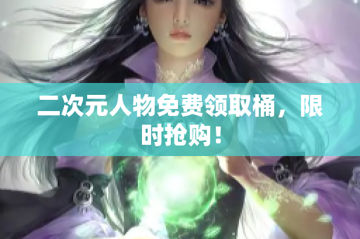 二次元人物免费领取桶，限时抢购！