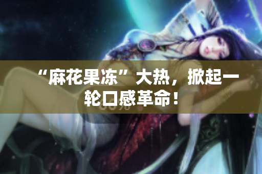 “麻花果冻”大热，掀起一轮口感革命！