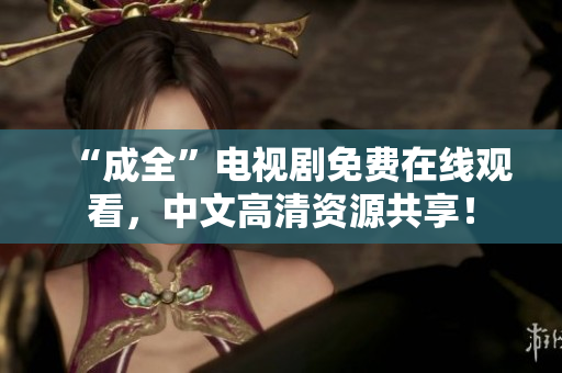 “成全”电视剧免费在线观看，中文高清资源共享！