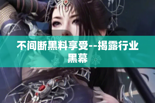 不间断黑料享受--揭露行业黑幕