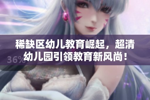 稀缺区幼儿教育崛起，超清幼儿园引领教育新风尚！