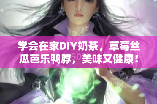 学会在家DIY奶茶，草莓丝瓜芭乐鸭脖，美味又健康！