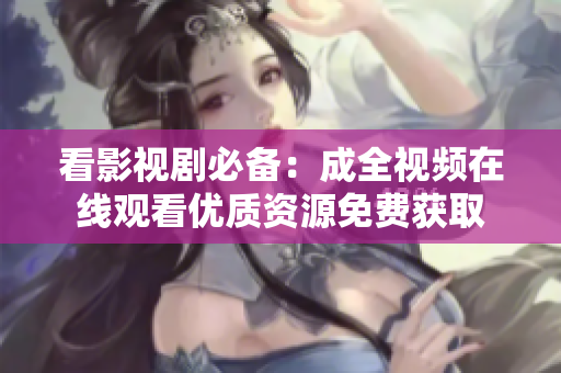 看影视剧必备：成全视频在线观看优质资源免费获取