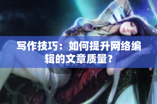 写作技巧：如何提升网络编辑的文章质量？