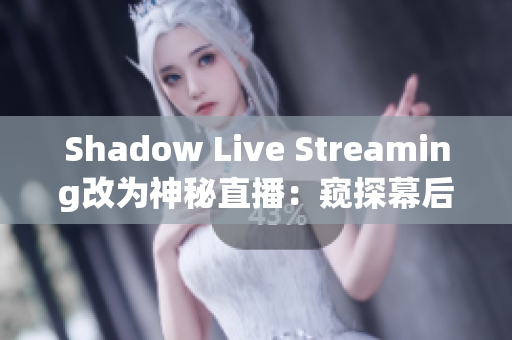 Shadow Live Streaming改为神秘直播：窥探幕后的魅影