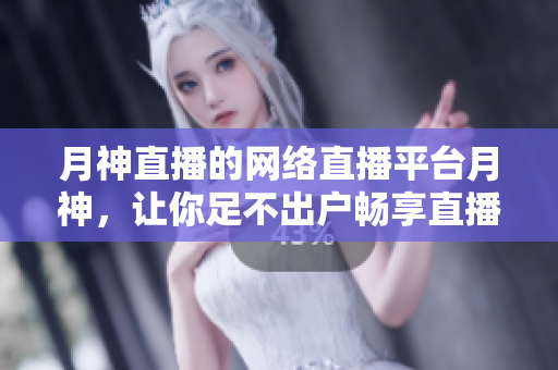 月神直播的网络直播平台月神，让你足不出户畅享直播乐趣