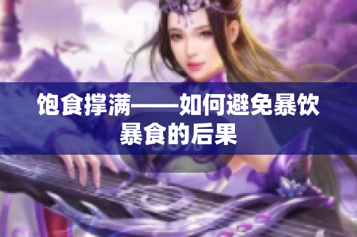 饱食撑满——如何避免暴饮暴食的后果