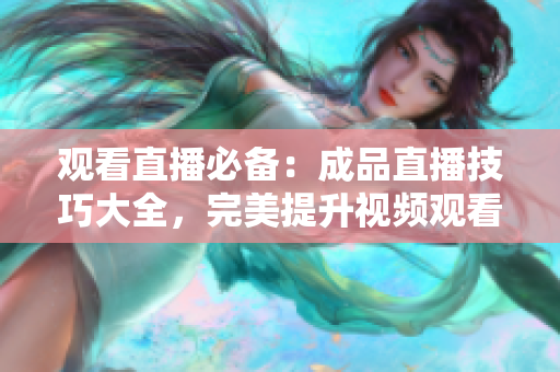 观看直播必备：成品直播技巧大全，完美提升视频观看体验