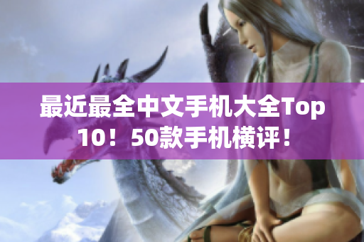 最近最全中文手机大全Top10！50款手机横评！
