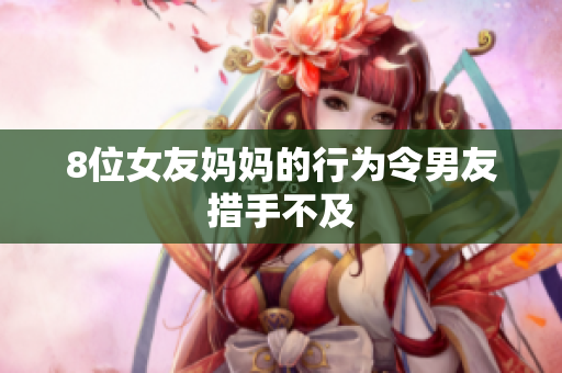 8位女友妈妈的行为令男友措手不及