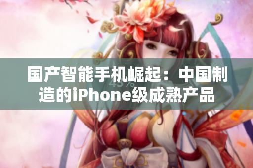 国产智能手机崛起：中国制造的iPhone级成熟产品
