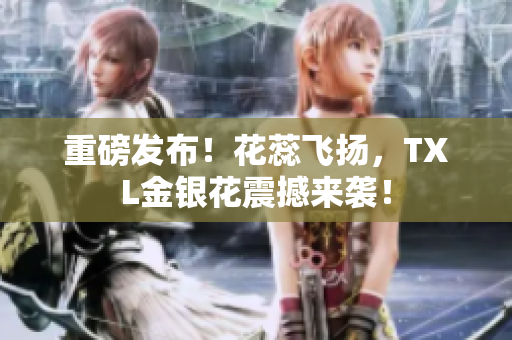 重磅发布！花蕊飞扬，TXL金银花震撼来袭！