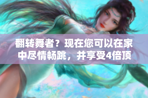 翻转舞者？现在您可以在家中尽情畅跳，并享受4倍顶级体验！