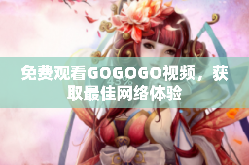 免费观看GOGOGO视频，获取最佳网络体验