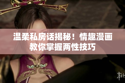 温柔私房话揭秘！情趣漫画教你掌握两性技巧