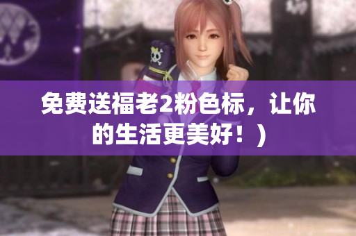 免费送福老2粉色标，让你的生活更美好！)