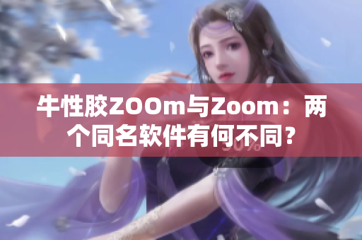 牛性胶ZOOm与Zoom：两个同名软件有何不同？