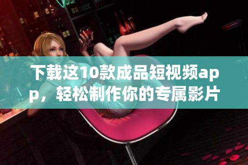下载这10款成品短视频app，轻松制作你的专属影片